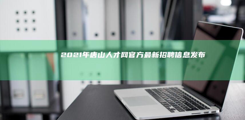 2021年唐山人才网官方最新招聘信息发布