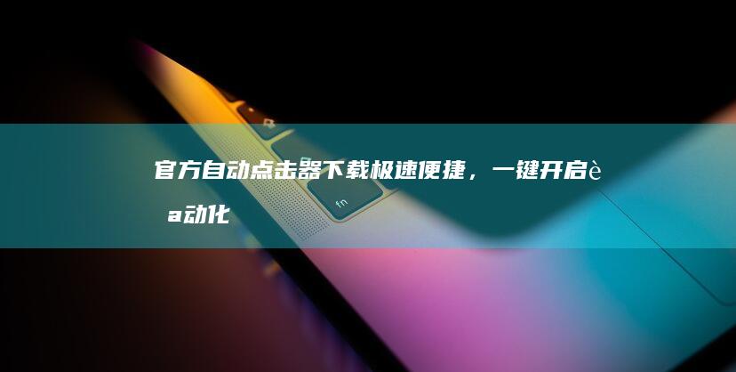 官方自动点击器下载：极速便捷，一键开启自动化操作